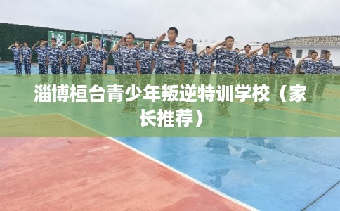 淄博桓台青少年叛逆特训学校（家长推荐）