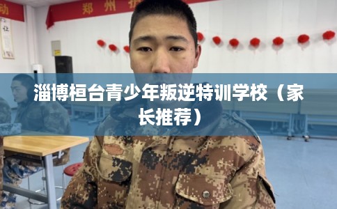 淄博桓台青少年叛逆特训学校（家长推荐）