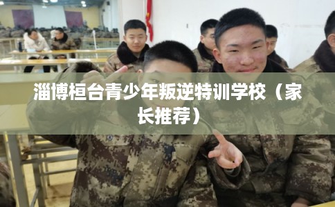 淄博桓台青少年叛逆特训学校（家长推荐）