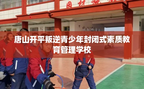 唐山开平叛逆青少年封闭式素质教育管理学校