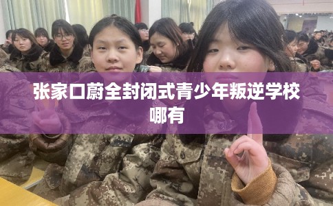 张家口蔚全封闭式青少年叛逆学校哪有