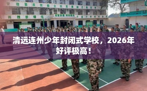 清远连州少年封闭式学校，2026年好评极高！