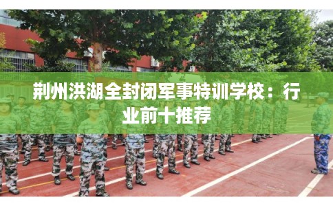 荆州洪湖全封闭军事特训学校：行业前十推荐
