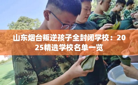 山东烟台叛逆孩子全封闭学校：2025精选学校名单一览