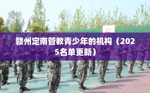 赣州定南管教青少年的机构（2025名单更新）