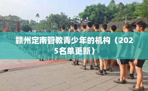 赣州定南管教青少年的机构（2025名单更新）