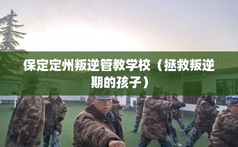 保定定州叛逆管教学校（拯救叛逆期的孩子）