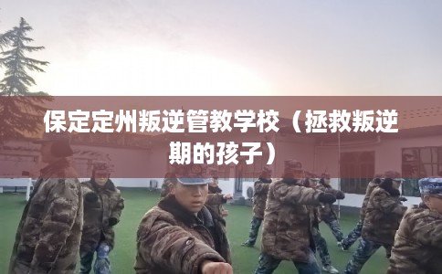 保定定州叛逆管教学校（拯救叛逆期的孩子）