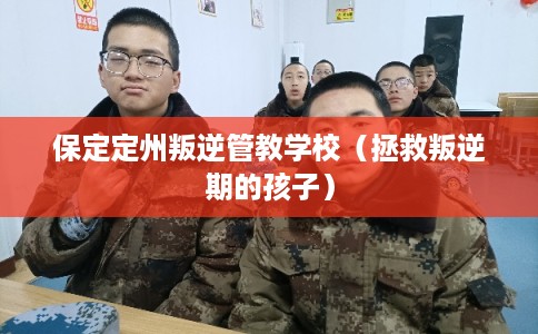 保定定州叛逆管教学校（拯救叛逆期的孩子）
