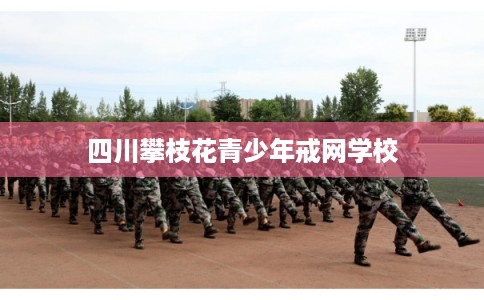 四川攀枝花青少年戒网学校
