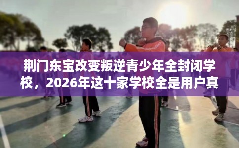 荆门东宝改变叛逆青少年全封闭学校，2026年这十家学校全是用户真评!