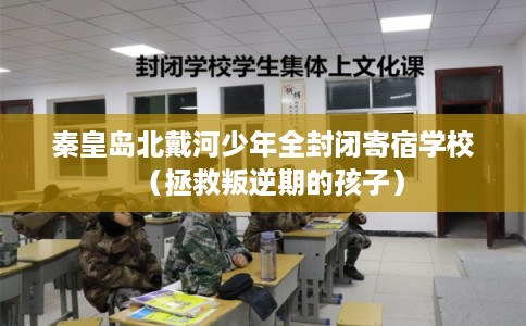 秦皇岛北戴河少年全封闭寄宿学校（拯救叛逆期的孩子）