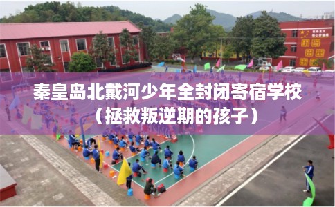 秦皇岛北戴河少年全封闭寄宿学校（拯救叛逆期的孩子）