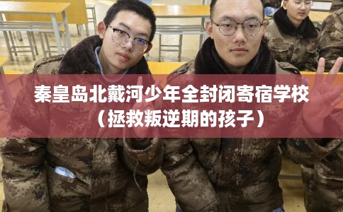 秦皇岛北戴河少年全封闭寄宿学校（拯救叛逆期的孩子）
