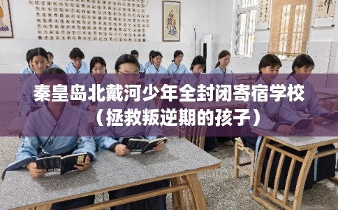 秦皇岛北戴河少年全封闭寄宿学校（拯救叛逆期的孩子）