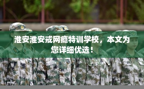 淮安淮安戒网瘾特训学校，本文为您详细优选！