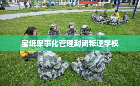 宝坻军事化管理封闭叛逆学校