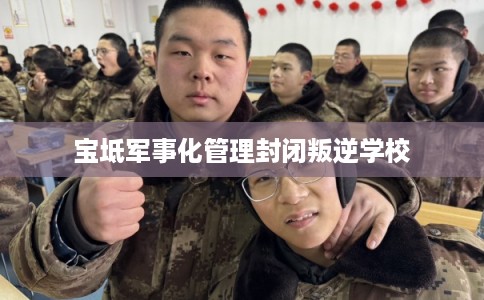 宝坻军事化管理封闭叛逆学校