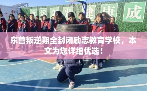 东营叛逆期全封闭励志教育学校，本文为您详细优选！