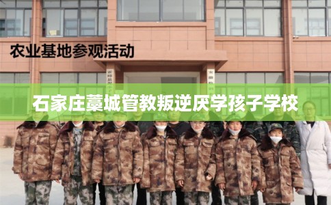 石家庄藁城管教叛逆厌学孩子学校