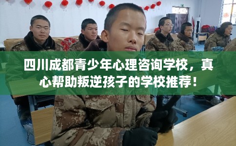 四川成都青少年心理咨询学校，真心帮助叛逆孩子的学校推荐！