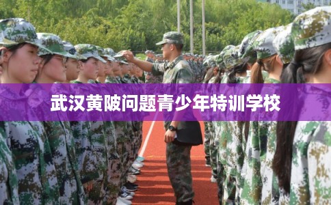 武汉黄陂问题青少年特训学校