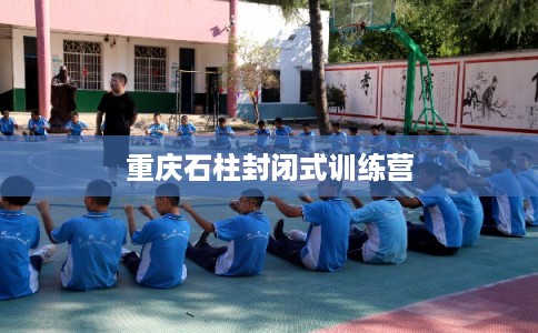 重庆石柱封闭式训练营
