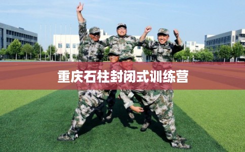 重庆石柱封闭式训练营