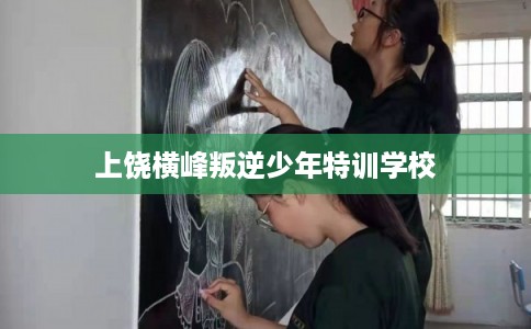 上饶横峰叛逆少年特训学校