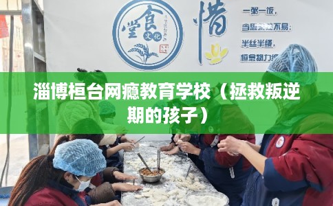 淄博桓台网瘾教育学校（拯救叛逆期的孩子）