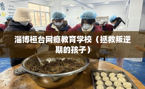 淄博桓台网瘾教育学校（拯救叛逆期的孩子）