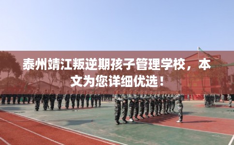 泰州靖江叛逆期孩子管理学校，本文为您详细优选！