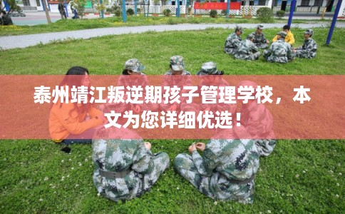 泰州靖江叛逆期孩子管理学校，本文为您详细优选！