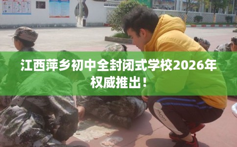 江西萍乡初中全封闭式学校2026年权威推出！