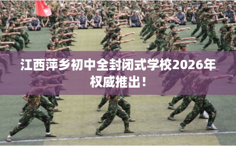 江西萍乡初中全封闭式学校2026年权威推出！