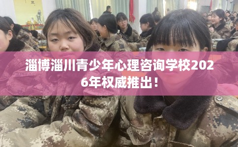 淄博淄川青少年心理咨询学校2026年权威推出！