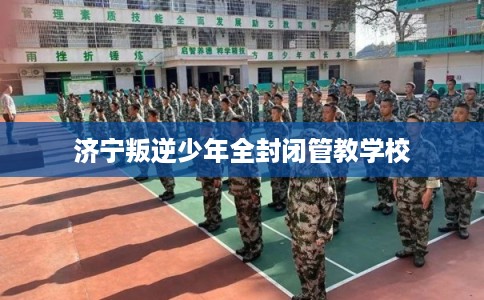 济宁叛逆少年全封闭管教学校