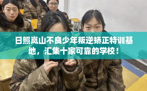 日照岚山不良少年叛逆矫正特训基地，汇集十家可靠的学校！