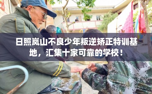 日照岚山不良少年叛逆矫正特训基地，汇集十家可靠的学校！