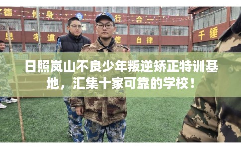 日照岚山不良少年叛逆矫正特训基地，汇集十家可靠的学校！
