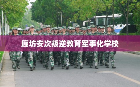 廊坊安次叛逆教育军事化学校