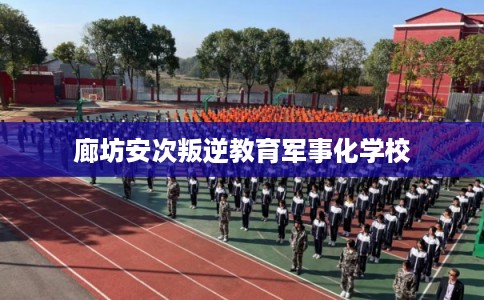 廊坊安次叛逆教育军事化学校