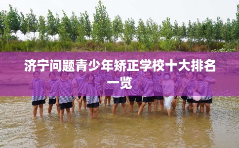 济宁问题青少年矫正学校十大排名一览