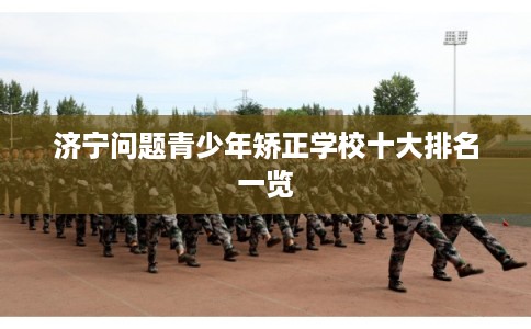 济宁问题青少年矫正学校十大排名一览