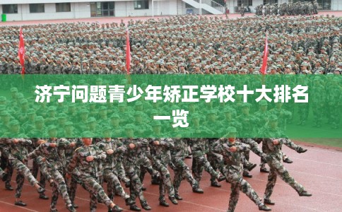 济宁问题青少年矫正学校十大排名一览