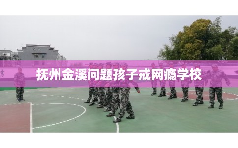 抚州金溪问题孩子戒网瘾学校