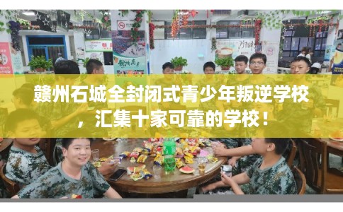 赣州石城全封闭式青少年叛逆学校，汇集十家可靠的学校！