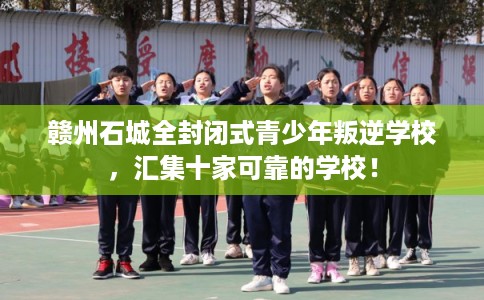 赣州石城全封闭式青少年叛逆学校，汇集十家可靠的学校！