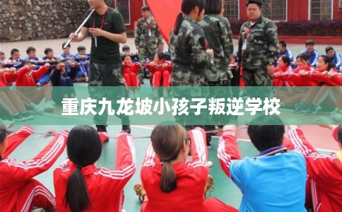 重庆九龙坡小孩子叛逆学校