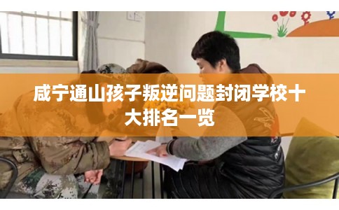 咸宁通山孩子叛逆问题封闭学校十大排名一览